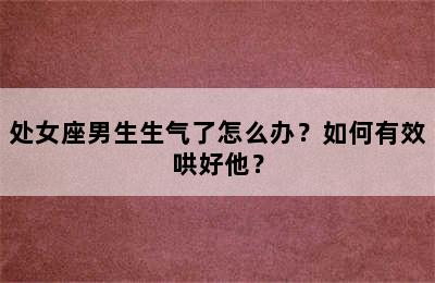 处女座男生生气了怎么办？如何有效哄好他？