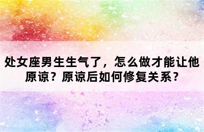 处女座男生生气了，怎么做才能让他原谅？原谅后如何修复关系？