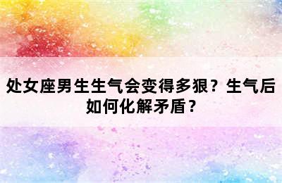 处女座男生生气会变得多狠？生气后如何化解矛盾？