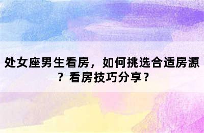 处女座男生看房，如何挑选合适房源？看房技巧分享？
