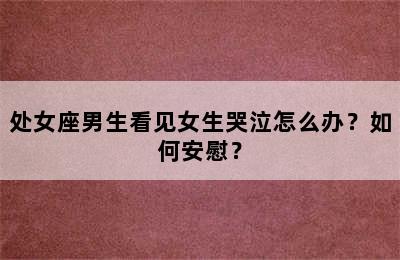 处女座男生看见女生哭泣怎么办？如何安慰？