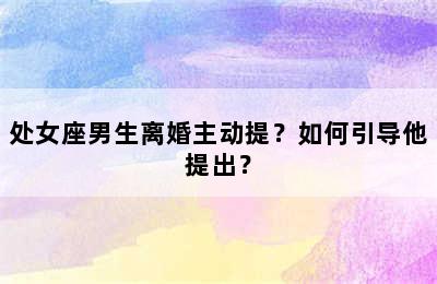 处女座男生离婚主动提？如何引导他提出？