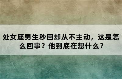 处女座男生秒回却从不主动，这是怎么回事？他到底在想什么？