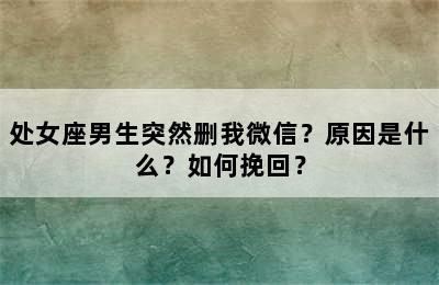处女座男生突然删我微信？原因是什么？如何挽回？