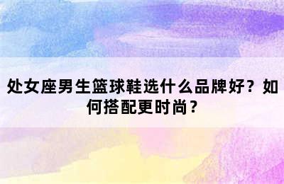 处女座男生篮球鞋选什么品牌好？如何搭配更时尚？