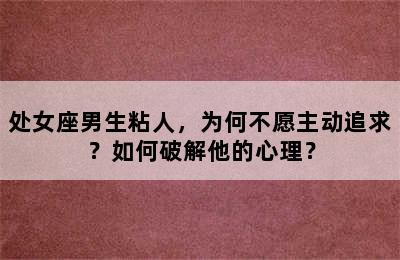 处女座男生粘人，为何不愿主动追求？如何破解他的心理？