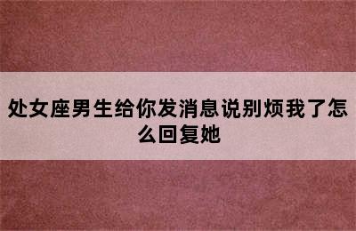 处女座男生给你发消息说别烦我了怎么回复她