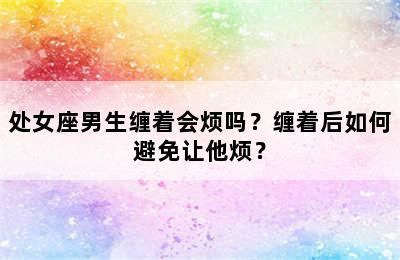 处女座男生缠着会烦吗？缠着后如何避免让他烦？