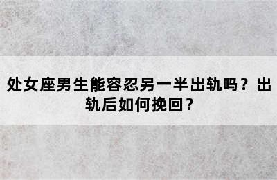 处女座男生能容忍另一半出轨吗？出轨后如何挽回？