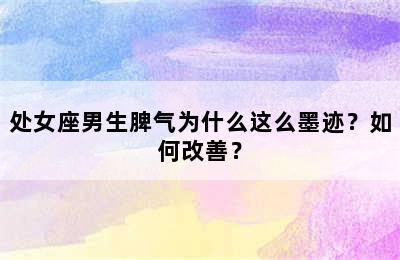 处女座男生脾气为什么这么墨迹？如何改善？