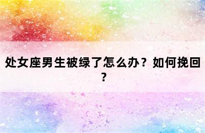 处女座男生被绿了怎么办？如何挽回？
