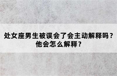 处女座男生被误会了会主动解释吗？他会怎么解释？