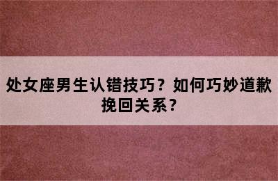 处女座男生认错技巧？如何巧妙道歉挽回关系？