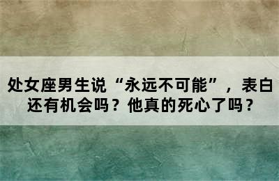 处女座男生说“永远不可能”，表白还有机会吗？他真的死心了吗？