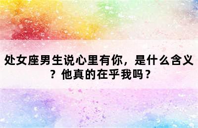 处女座男生说心里有你，是什么含义？他真的在乎我吗？