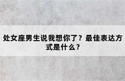 处女座男生说我想你了？最佳表达方式是什么？