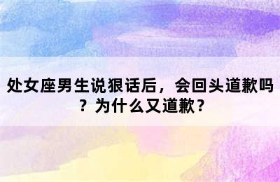 处女座男生说狠话后，会回头道歉吗？为什么又道歉？