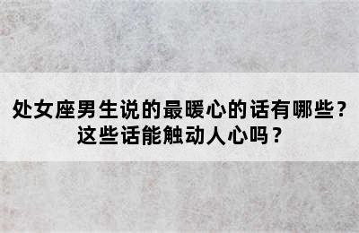 处女座男生说的最暖心的话有哪些？这些话能触动人心吗？