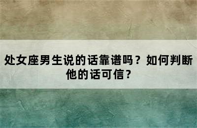 处女座男生说的话靠谱吗？如何判断他的话可信？