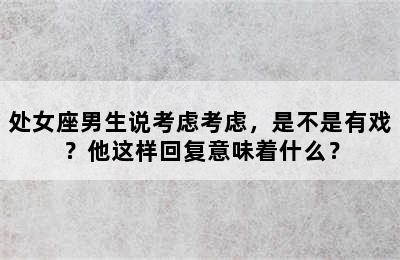 处女座男生说考虑考虑，是不是有戏？他这样回复意味着什么？