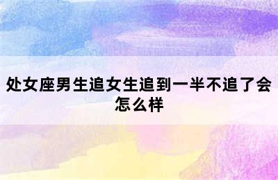 处女座男生追女生追到一半不追了会怎么样