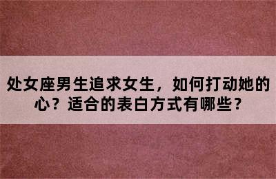 处女座男生追求女生，如何打动她的心？适合的表白方式有哪些？