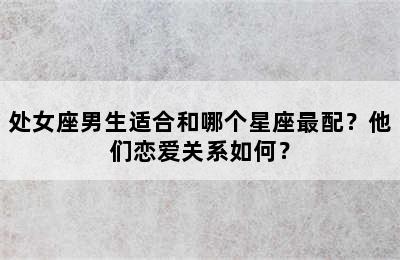 处女座男生适合和哪个星座最配？他们恋爱关系如何？