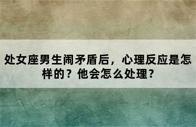 处女座男生闹矛盾后，心理反应是怎样的？他会怎么处理？