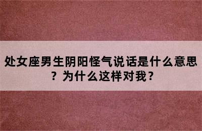 处女座男生阴阳怪气说话是什么意思？为什么这样对我？