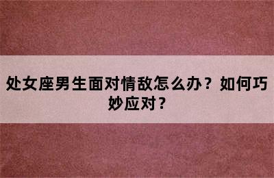 处女座男生面对情敌怎么办？如何巧妙应对？