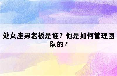 处女座男老板是谁？他是如何管理团队的？