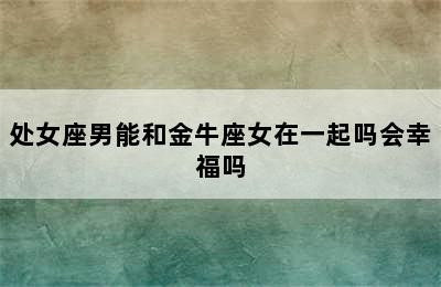 处女座男能和金牛座女在一起吗会幸福吗