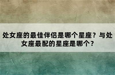 处女座的最佳伴侣是哪个星座？与处女座最配的星座是哪个？