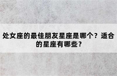 处女座的最佳朋友星座是哪个？适合的星座有哪些？