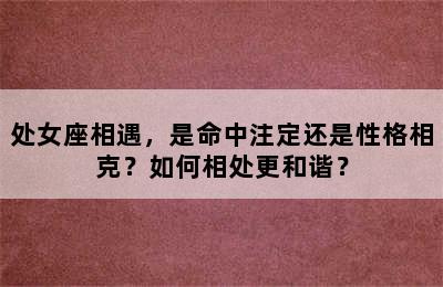 处女座相遇，是命中注定还是性格相克？如何相处更和谐？