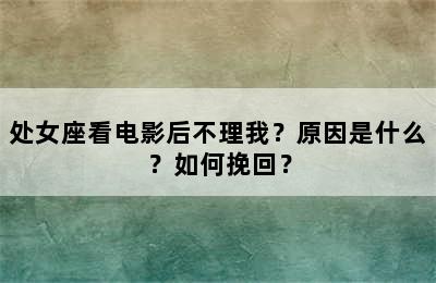 处女座看电影后不理我？原因是什么？如何挽回？