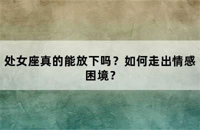 处女座真的能放下吗？如何走出情感困境？