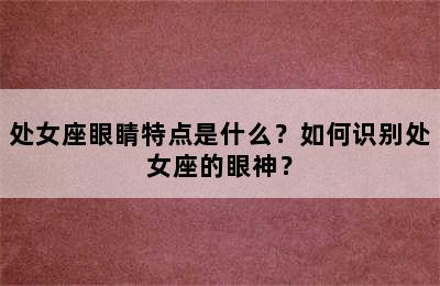 处女座眼睛特点是什么？如何识别处女座的眼神？