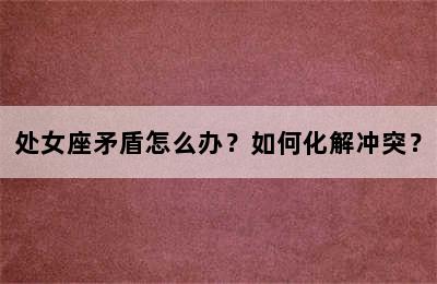 处女座矛盾怎么办？如何化解冲突？