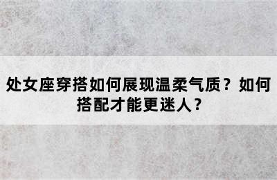 处女座穿搭如何展现温柔气质？如何搭配才能更迷人？