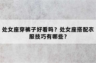 处女座穿裤子好看吗？处女座搭配衣服技巧有哪些？