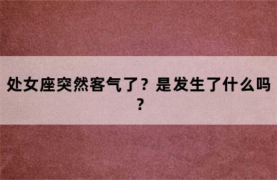 处女座突然客气了？是发生了什么吗？