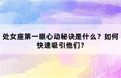 处女座第一眼心动秘诀是什么？如何快速吸引他们？