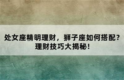 处女座精明理财，狮子座如何搭配？理财技巧大揭秘！