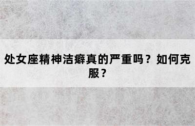 处女座精神洁癖真的严重吗？如何克服？