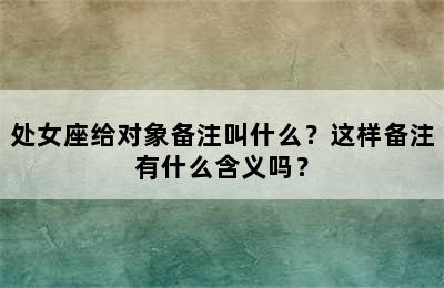 处女座给对象备注叫什么？这样备注有什么含义吗？