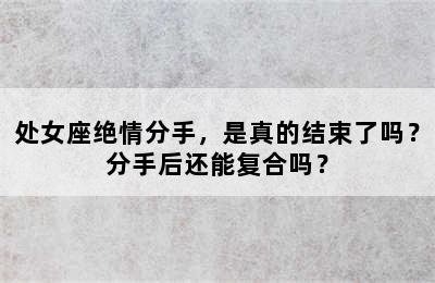 处女座绝情分手，是真的结束了吗？分手后还能复合吗？