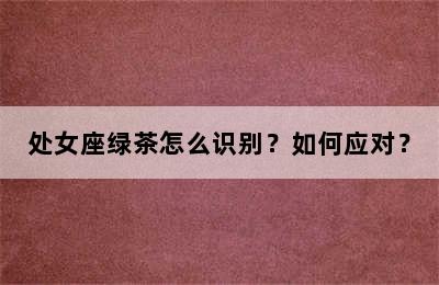 处女座绿茶怎么识别？如何应对？