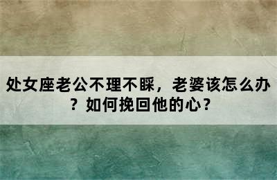 处女座老公不理不睬，老婆该怎么办？如何挽回他的心？