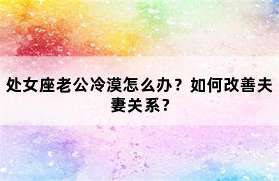 处女座老公冷漠怎么办？如何改善夫妻关系？
